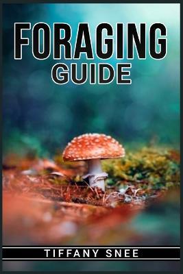 Foraging Guide: Finding and Recognizing Local Wild Edible Plants and Mushrooms (2022 for Beginners) - Tiffany Snee - cover
