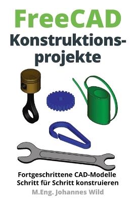 FreeCAD Konstruktionsprojekte: Fortgeschrittene CAD-Modelle Schritt für Schritt konstruieren - M Eng Johannes Wild - cover