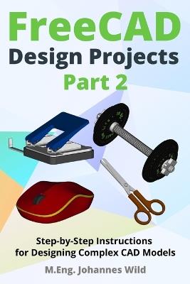 FreeCAD Design Projects - Part 2: Step-by-Step Instructions for Designing Complex CAD Models - M Eng Johannes Wild - cover
