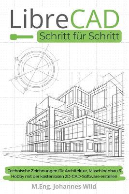 LibreCAD Schritt für Schritt: Technische Zeichnungen für Architektur, Maschinenbau & Hobby mit der kostenlosen 2D-CAD-Software erstellen - M Eng Johannes Wild - cover