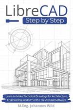 LibreCAD Step by Step: Learn to Make Technical Drawings for Architecture, Engineering, and DIY with Free 2D CAD Software