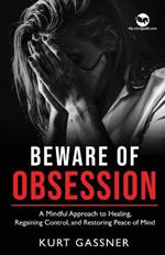 Beware of Obsession: A Mindful Approach to Healing, Regaining Control, and Restoring Peace of Mind