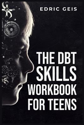 The Dbt Skills Workbook for Teens: Practical DBT Exercises for Mindfulness, Emotion Regulation, and Distress Tolerance (2023 Guide for Beginners) - Edric Geis - cover