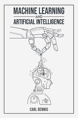 Machine Learning and Artificial Intelligence: A Comprehensive Guide to Understanding and Implementing ML and AI (2023 Beginner Crash Course) - Carl Dennis - cover