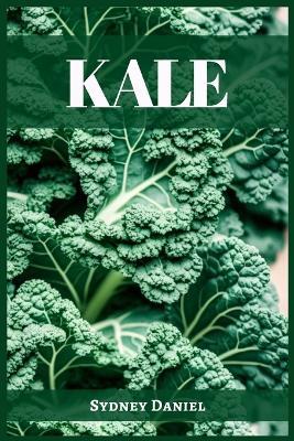 Kale: The Leafy Green Powerhouse for Vibrant Health and Culinary Delights (2023 Guide for Beginners) - Sydney Daniel - cover