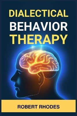 Dialectical Behavior Therapy: Mastering DBT Skills for Emotional Resilience and Balanced Living (2024 Beginner Guide) - Robert Rhodes - cover