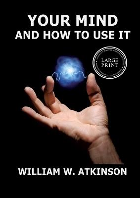 Your Mind And How To Use It: A Manual of Practical Psychology: Large Print Edition for a better reading experience - William Walker Atkinson - cover
