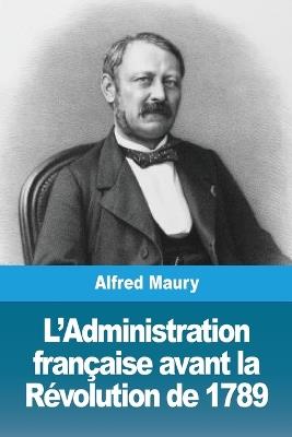 L'Administration française avant la Révolution de 1789 - Alfred Maury - cover