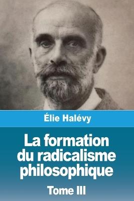 La formation du radicalisme philosophique: Tome III - Élie Halévy - cover