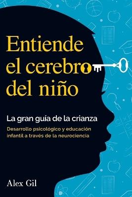 Entiende el cerebro del niño - La gran guía de la crianza: Desarrollo psicologico y educacion infantil a través de la neurociencia - El manual completo para padres primerizos - Alex Gil - cover