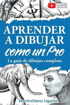 Aprender a dibujar como un Pro: La guía de dibujos completa - Materiales, técnicas y métodos, luces y sombras, perspectivas, texturas y detalles - Todo paso a paso con videos instructivos incluidos - Maximiliano Ugarte - cover