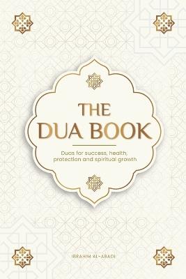 The Dua book for living in accordance with Islam: Authentic prayers of supplication and thanksgiving for all situations in life - Duas for success, health, protection and spiritual growth - Islam Way,Ibrahim Al-Abadi - cover