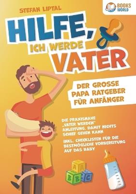 Hilfe, ich werde Vater - Der große Papa Ratgeber für Anfänger: Die praxisnahe "Vater werden" Anleitung, damit nichts schief gehen kann. Inkl. Checklisten für die bestmögliche Vorbereitung auf das Baby - Stefan Liptal - cover