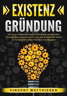 Existenzgründung: Wie Sie ein erfolgreiches Startup Unternehmen gründen, einen Businessplan ausarbeiten und Ihre Idee zum Erfolg führen. Schritt für Schritt zur finanziellen Freiheit & Unabhängigkeit - Vincent Matthiesen - cover