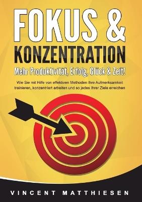 FOKUS & KONZENTRATION - Mehr Produktivität, Erfolg, Glück & Zeit!: Wie Sie mit Hilfe von effektiven Methoden Ihre Aufmerksamkeit trainieren, konzentriert arbeiten und so jedes Ihrer Ziele erreichen - Vincent Matthiesen - cover