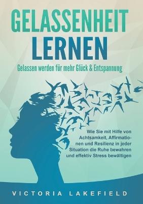 GELASSENHEIT LERNEN - Gelassen werden für mehr Glück & Entspannung: Wie Sie mit Hilfe von Achtsamkeit, Affirmationen und Resilienz in jeder Situation die Ruhe bewahren und effektiv Stress bewältigen - Victoria Lakefield - cover