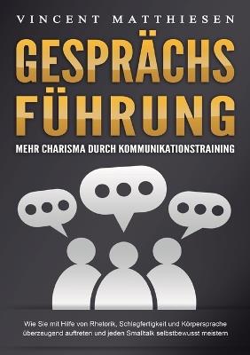 GESPRÄCHSFÜHRUNG - Mehr Charisma durch Kommunikationstraining: Wie Sie mit Hilfe von Rhetorik, Schlagfertigkeit und Körpersprache überzeugend auftreten und jeden Smalltalk selbstbewusst meistern - Vincent Matthiesen - cover