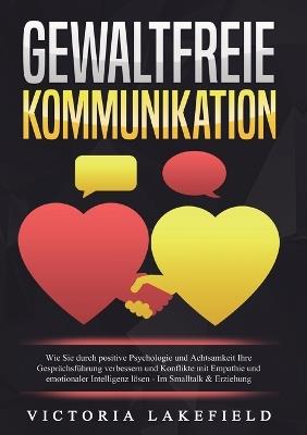 Gewaltfreie Kommunikation: Wie Sie durch positive Psychologie und Achtsamkeit Ihre Gesprächsführung verbessern und Konflikte mit Empathie und emotionaler Intelligenz lösen - Im Smalltalk & Erziehung - Victoria Lakefield - cover