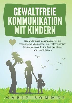 Gewaltfreie Kommunikation Mit Kindern: Der große Erziehungsratgeber für ein respektvolles Miteinander - inkl. vieler Techniken für eine optimale Eltern-Kind-Beziehung und Konfliktlösung - Marie Sommer - cover