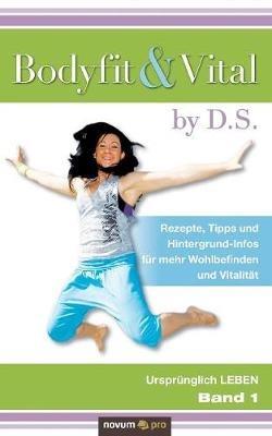 Bodyfit & Vital by D.S.: Rezepte, Tipps und Hintergrund-Infos fur mehr Wohlbefinden und Vitalitat - Ursprunglich LEBEN - Band 1 - D S - cover