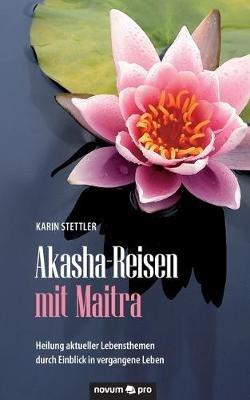 Akasha-Reisen mit Maitra: Heilung aktueller Lebensthemen durch Einblick in vergangene Leben - Karin Stettler - cover