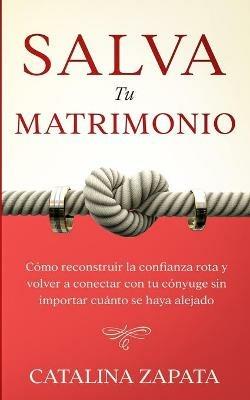 Salva tu matrimonio: Como reconstruir la confianza rota y volver a conectar con tu conyuge sin importar cuanto se haya alejado - Catalina Zapata - cover