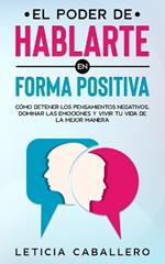 El poder de hablarte en forma positiva: Como detener los pensamientos negativos, dominar las emociones y vivir tu vida de la mejor manera