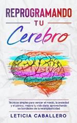 Reprogramando tu cerebro: Tecnicas simples para vencer el miedo, la ansiedad y el panico, mejora tu vida diaria aprovechando las bondades de la neuroplasticidad