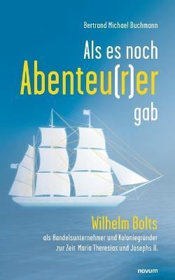 Als es noch Abenteu(r)er gab: Wilhelm Bolts als Handelsunternehmer und Koloniegründer zur Zeit Maria Theresias und Josephs II. - Bertrand Michael Buchmann - cover