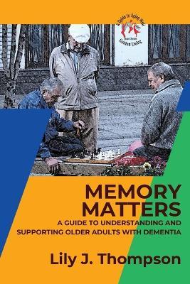 Memory Matters-A Guide to Understanding and Supporting Older Adults with Dementia: Navigating Symptoms, Care, and Treatment - Lily J Thompson - cover