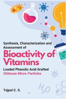 Synthesis, Characterization and Assessment of Bioactivity of Vitamins Loaded Phenolic Acid Grafted Chitosan Micro-Particles - Tejpal C S - cover