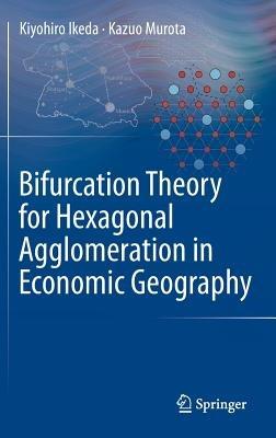 Bifurcation Theory for Hexagonal Agglomeration in Economic Geography - Kiyohiro Ikeda,Kazuo Murota - cover