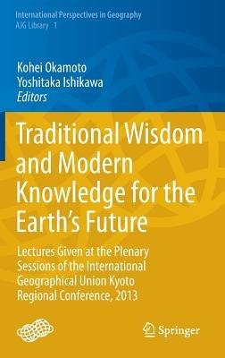 Traditional Wisdom and Modern Knowledge for the Earth’s Future: Lectures Given at the Plenary Sessions of the International Geographical Union Kyoto Regional Conference, 2013 - cover