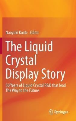 The Liquid Crystal Display Story: 50 Years of Liquid Crystal R&D that lead The Way to the Future - cover