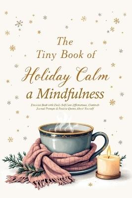 The Tiny Book of Holiday Calm A Mindfulness Exercises Book with Daily Self-Care Affirmations, Gratitude Journal Prompts & Positive Quotes About Yourself: A collection of Soothing quotes, Mindful moments, & Cozy affirmations to Bring Peace to the holiday season - Nora Bright - cover