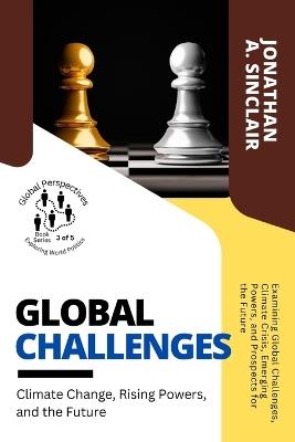 Global Challenges: Examining Global Challenges, Climate Crisis, Emerging Powers, and Prospects for the Future - Jonathan a Sinclair - cover