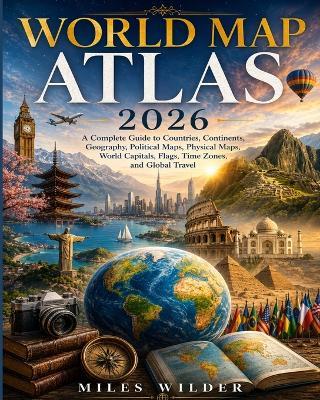 World Map Atlas 2026: A Complete Guide to Countries, Continents, Geography, Political Maps, Physical Maps, World Capitals, Flags, Time Zones, and Global Travel - Miles Wilder - cover