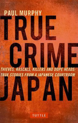 True Crime Japan: Thieves, Rascals, Killers and Dope Heads: True Stories from a Japanese Courtroom - Paul Murphy - cover