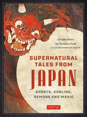 Supernatural Tales from Japan: Ghosts, Goblins, Demons and Magic - Lafcadio Hearn,Yei Theodora Ozaki - cover