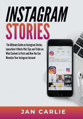 Instagram Stories: The Ultimate Guide on Instagram Stories, Learn How It Works Plus Tips and Tricks on What Content to Posts and How You Can Monetize Your Instagram Account - Jan Carlie - cover