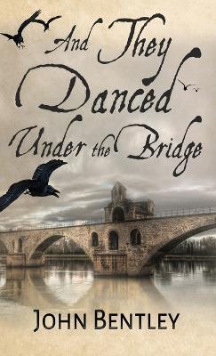 And They Danced Under The Bridge: A Novel Of 14th Century Avignon - John Bentley - cover