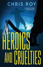 Heroics And Cruelties: A Short Story Collection