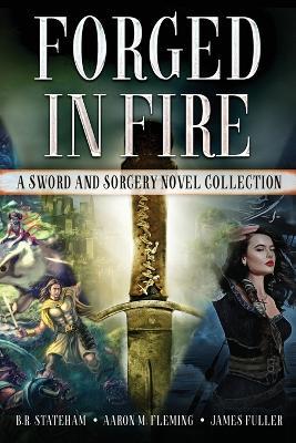 Forged in Fire: A Sword and Sorcery Novel Collection - Aaron M Fleming,B R Stateham,James Fuller - cover