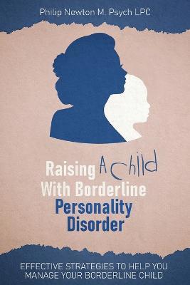 Raising a Child with Borderline Personality Disorder: Effective Strategies to Help You Manage Your Borderline Child - Philip Newton M Psych Lpc - cover
