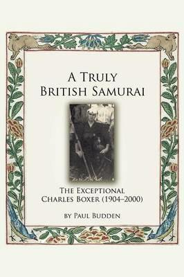 A Truly British Samurai-the Exceptional Charles Boxer (1904-2000) - Paul Budden - cover