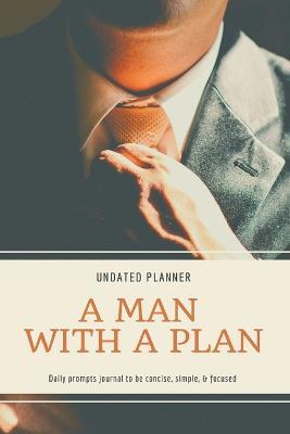 A Man With A Plan Undated Planner Daily Prompt Journal to be Concise, Simple & Focused: Organizer For Busy Men Mindfulness And Feelings Daily Log Book Optimal Format (6" x 9") - Adil Daisy - cover