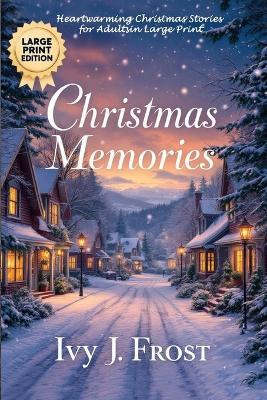 Christmas Memories: Heartwarming Christmas Stories for Adults in Large Print: Christmas Short Stories Collection for Adults: Twelve Tales of Love, Wonder, and the Spirit of the Season - Ivy J Frost - cover