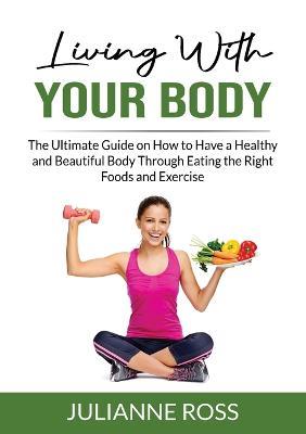 Living With Your Body: The Ultimate Guide on How to Have a Healthy and Beautiful Body Through Eating the Right Foods and Exercise - Julianne Ross - cover