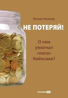 Не потеряй! О чем умолчал папа Кийосаки? Фил&# - Исаак Беккер,Isaak Becker - cover