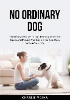 No Ordinary Dog: The Ultimate Guide to Dog Training, Learn the Basics and Proven Practices on the Best Ways to Train Your Dog - Charlie Mesna - cover